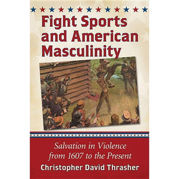 Fight Sports and American Masculinity: Salvation in Violence from 1607 to the Present, (Paperback)