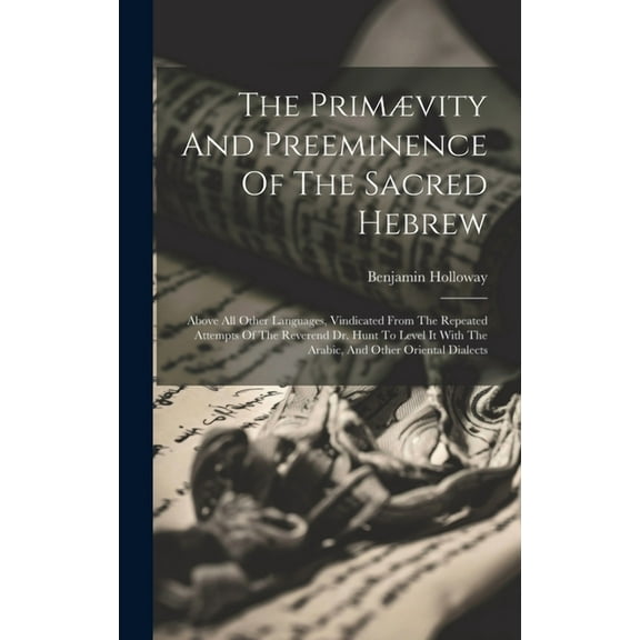 The Primævity And Preeminence Of The Sacred Hebrew : Above All Other Languages, Vindicated From The Repeated Attempts Of The Reverend Dr. Hunt To Level It With The Arabic, And Other Oriental Dialects (Hardcover)