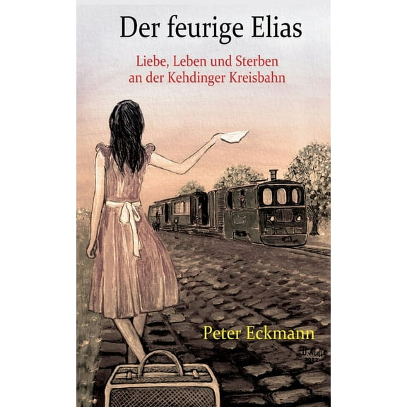 Der feurige Elias - die Kehdinger Kreisbahn: Liebe, Leben und Sterben an der Kehdinger Kreisbahn, (Paperback)