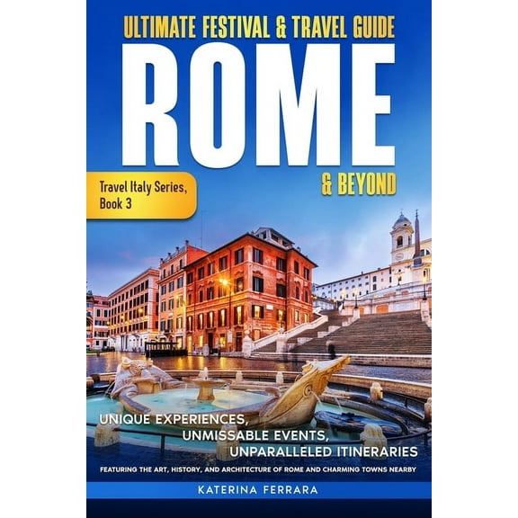 Travel Italy Ultimate Festival & Travel Guide Rome & Beyond: Unforgettable Experiences, Unmissable Events, Unparalleled Itine, Book 3, (Paperback)
