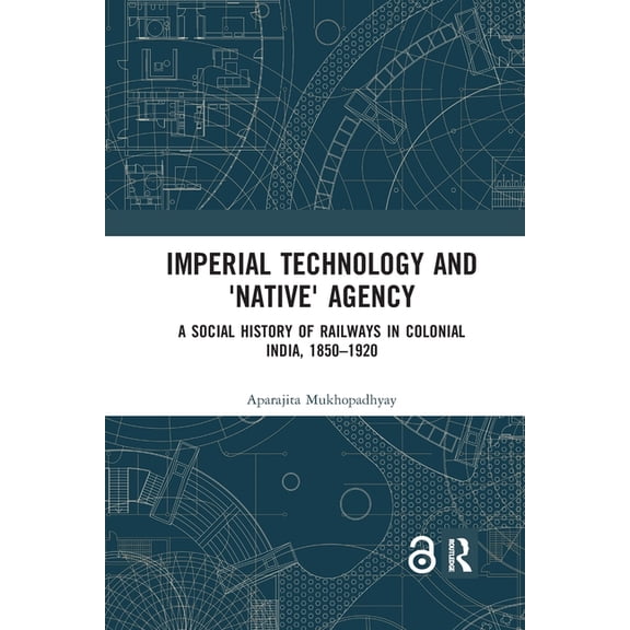 Imperial Technology and 'Native' Agency: A Social History of Railways in Colonial India, 1850-1920, (Paperback)
