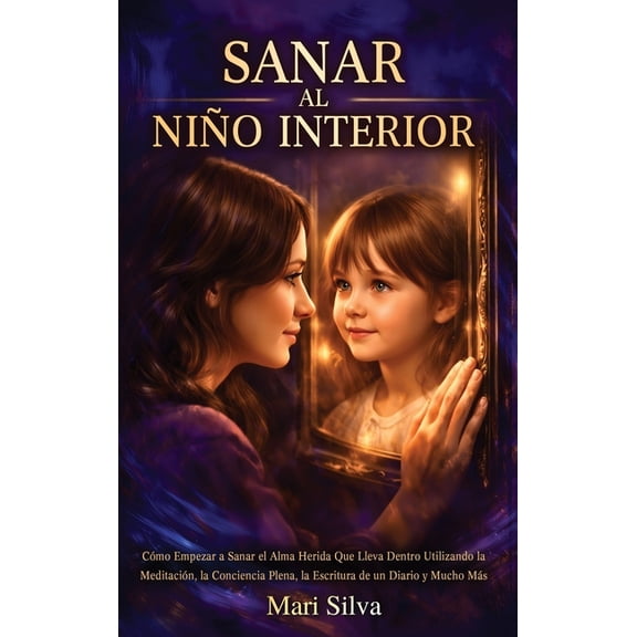 Sanar al niño interior: Cómo empezar a sanar el alma herida que lleva dentro utilizando la meditación, la conciencia ple, (Hardcover)