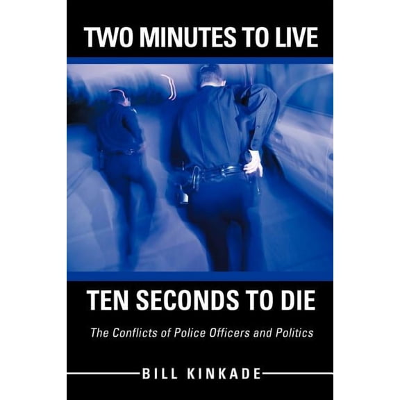 Two Minutes to Live-Ten Seconds to Die: The Conflicts of Police Officers and Politics Paperback 1475900945 9781475900941 Bill Kinkade