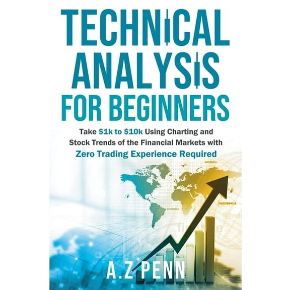 Technical Analysis for Beginners: Take $1k to $10k Using Charting and Stock Trends of the Financial Markets with Zero Tr, (Paperback)