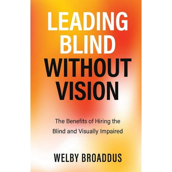 Leading Blind without Vision: The Benefits of Hiring the Blind and Visually Impaired, (Paperback)