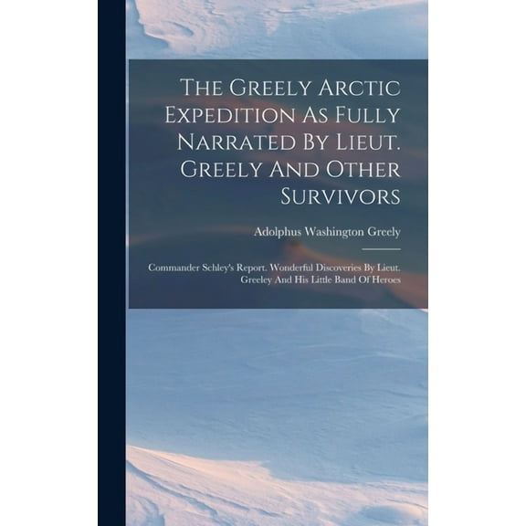 The Greely Arctic Expedition As Fully Narrated By Lieut. Greely And Other Survivors: Commander Schley's Report. Wonderfu, (Hardcover)