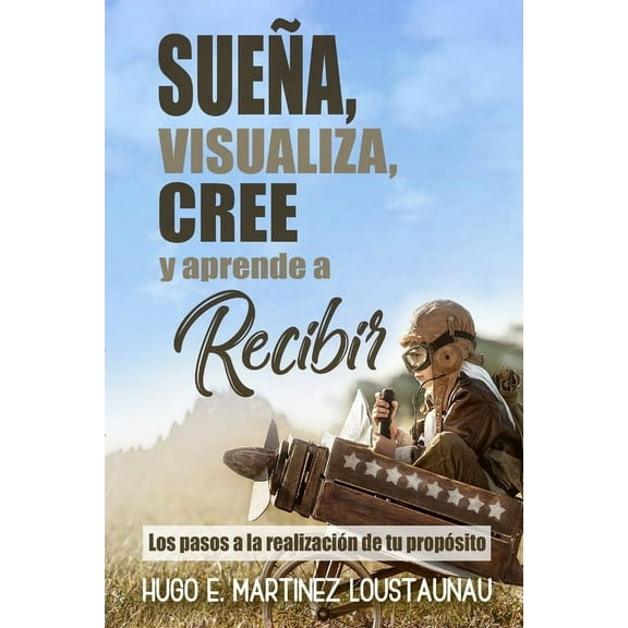 Sueña, Visualiza, Cree Y Aprende a Recibir: Los Pasos para la Realización de tu Propósito, (Paperback)