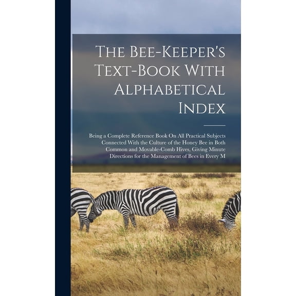 The Bee-Keeper's Text-Book With Alphabetical Index: Being a Complete Reference Book On All Practical Subjects Connected , (Hardcover)