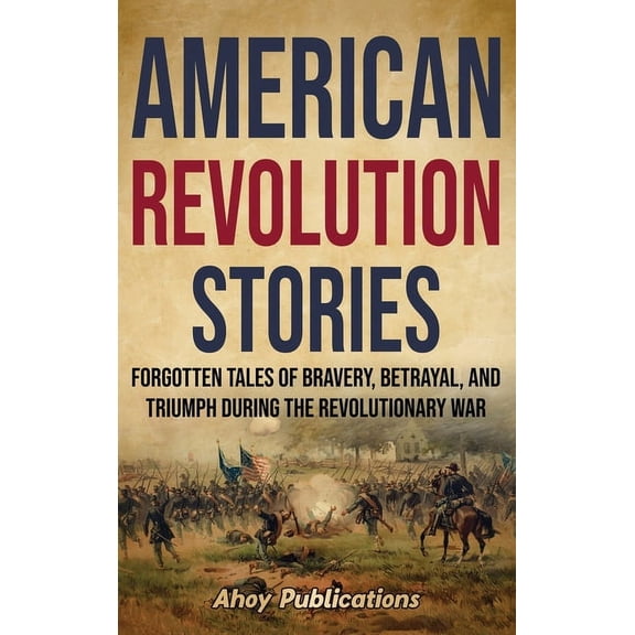 American Revolution Stories: Forgotten Tales of Bravery, Betrayal, and Triumph during the Revolutionary War, (Hardcover)