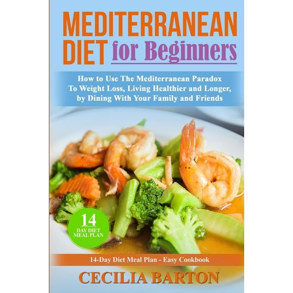 Mediterranean Diet for Beginners : How to Use the Mediterranean Diet Paradox to Weight Loss, Living Healthier and Longer, by Dining with Your Family and Friends-14 Day Diet Meal Plan-Easy Cookbook (Paperback)