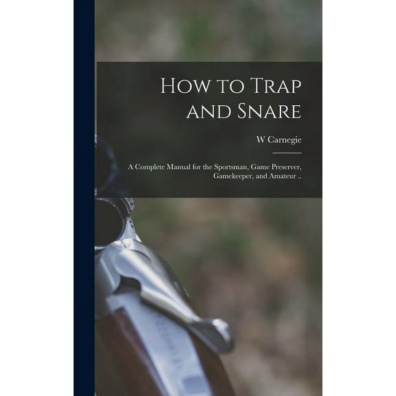 How to Trap and Snare; a Complete Manual for the Sportsman, Game Preserver, Gamekeeper, and Amateur .. (Hardcover)
