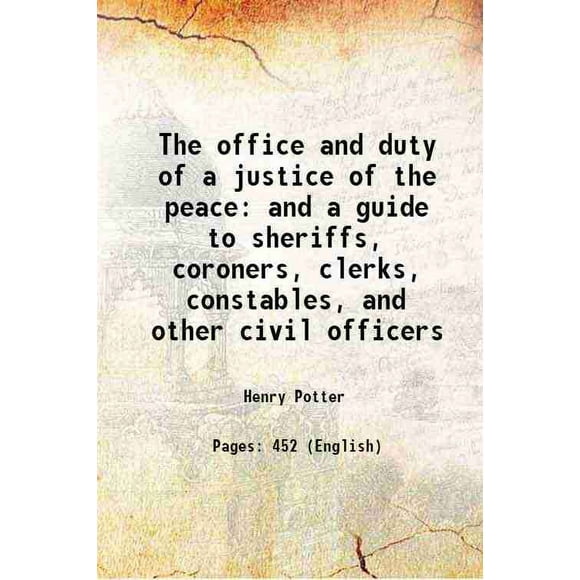 The office and duty of a justice of the peace and a guide to sheriffs, coroners, clerks, constables, and other civil officers 1828 [Hardcover]