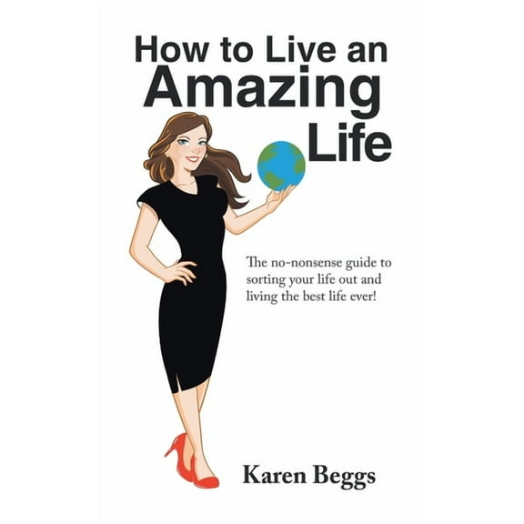 How to Live an Amazing Life: The No-Nonsense Guide to Sorting Your Life out and Living the Best Life Ever! (Hardcover)