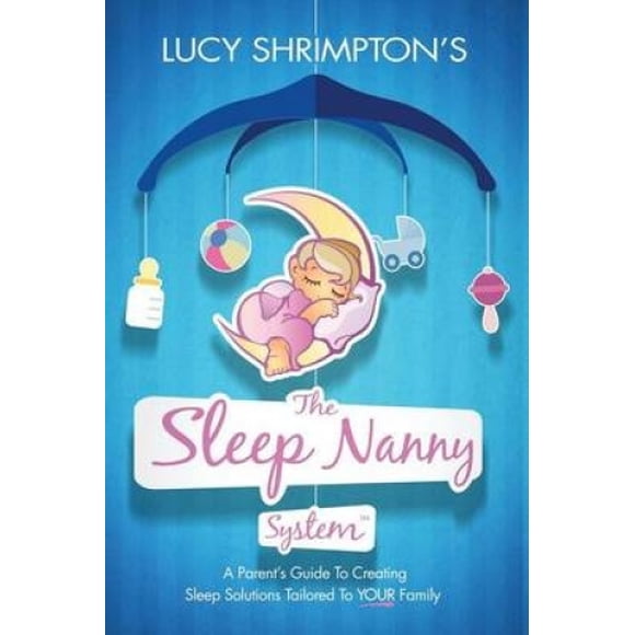 The Sleep Nanny System: A Parent's Guide to Creating Sleep Solutions Tailored to Your Family