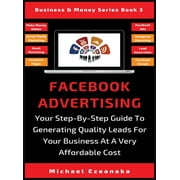 Business & Money: Facebook Advertising: Your Step-By-Step Guide To Generating Quality Leads For Your Business At A Very Affordable Cost (Hardcover)