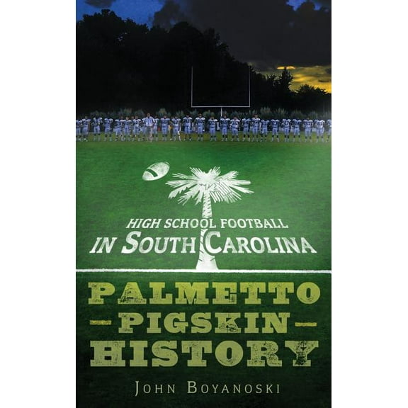 High School Football in South Carolina: Palmetto Pigskin History (Hardcover)