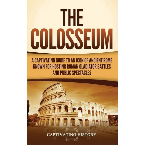 The Colosseum: A Captivating Guide to an Icon of Ancient Rome Known for Hosting Roman Gladiator Battles and Public Spect, (Hardcover)