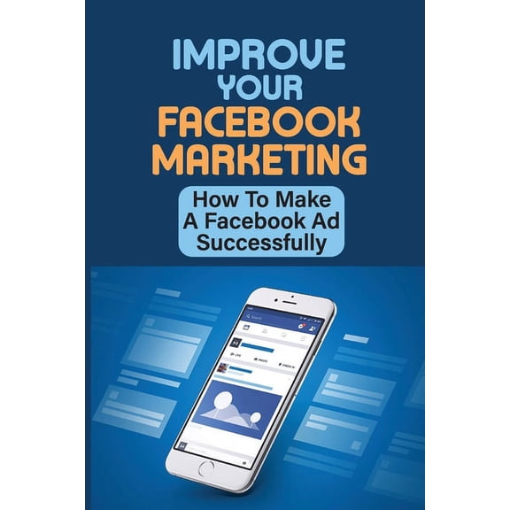 Improve Your Facebook Marketing: How To Make A Facebook Ad Successfully: A Step By Step Guide For (Paperback) by Merle Slayman