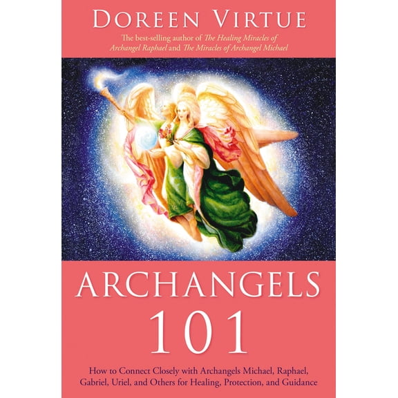Archangels 101 : How to Connect Closely with Archangels Michael, Raphael, Gabriel, Uriel, and Others for Healing, Protection, and Guidance