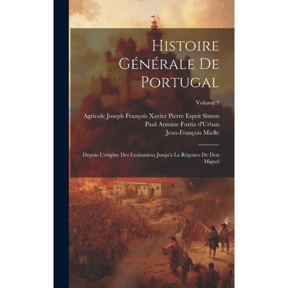 Histoire Générale De Portugal: Depuis L'origine Des Lusitaniens Jusqu'à La Régence De Don Miguel; Volume 9 (Hardcover)