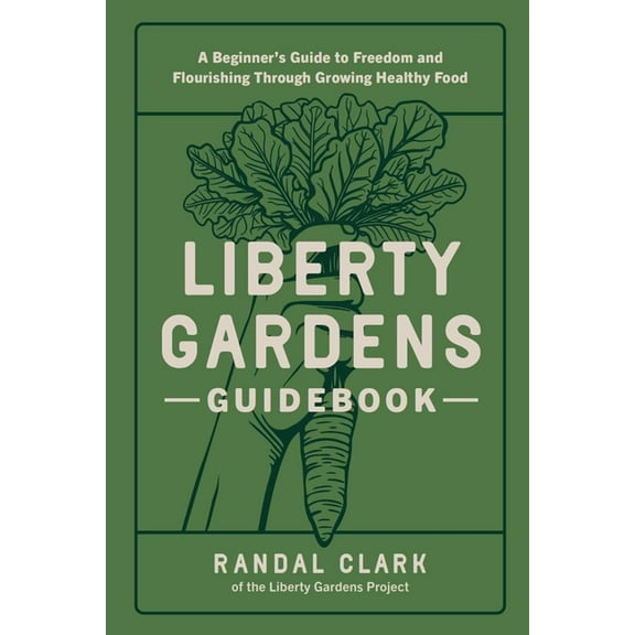 Liberty Gardens Guidebook: A Beginner's Guide to Freedom and Flourishing Through Growing Healthy Food, (Paperback)