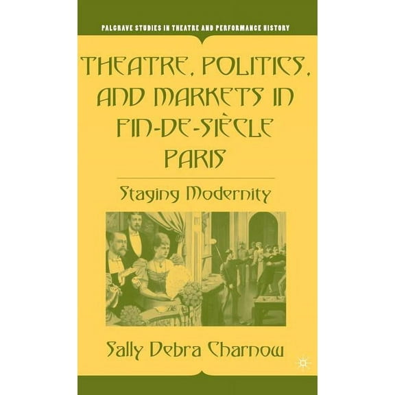 Palgrave Studies in Theatre and Performa Theatre, Politics, and Markets in Fin-De-SiÃ¨cle Paris: Staging Modernity, (Hardcover)