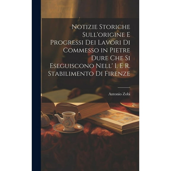 Notizie Storiche Sull'origine E Progressi Dei Lavori Di Commesso in Pietre Dure Che Si Eseguiscono Nell' I. E R. Stabilimento Di Firenze