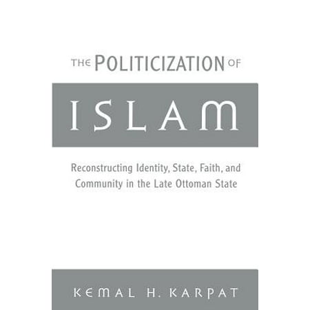 The Politicization of Islam : Reconstructing Identity, State, Faith, and Community in the Late Ottoman