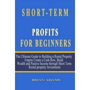 BRIAN ADAMS Short-Term Rental Profits for Beginners : The Ultimate Guide to Building a Rental Property Empire, Create a Cash-flow, Build Wealth and Passive Income through Short Term Rental property Investments (Paperback)