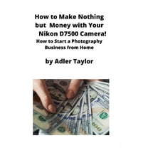 How to Make Nothing but Money with Your Nikon D7500 Camera!: How to Start a Photography Business from Home, (Paperback)