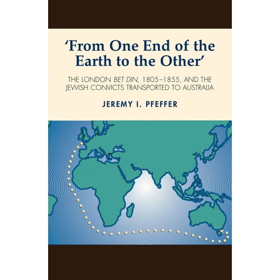 From One End of the Earth to the Other: The London Bet Din, 1805-1855, and the Jewish Convicts Transported to Australia, (Paperback)