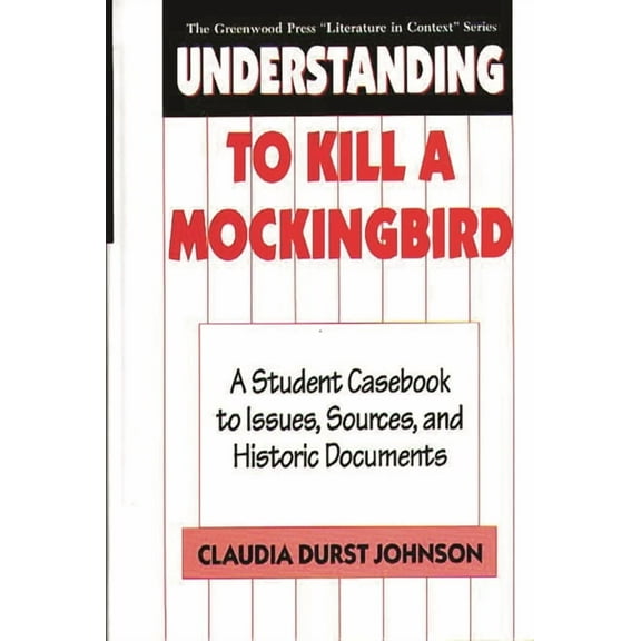 Greenwood Press Literature in Context Understanding to Kill a Mockingbird: A Student Casebook to Issues, Sources, and Historic Documents, (Hardcover)