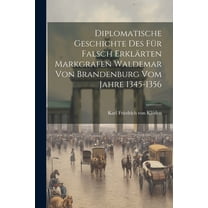 Diplomatische Geschichte des für falsch erklärten Markgrafen Waldemar von Brandenburg vom Jahre 1345-1356 (Paperback)