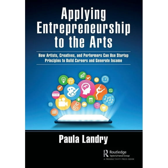 Applying Entrepreneurship to the Arts: How Artists, Creatives, and Performers Can Use Startup Principles to Build Career, (Paperback)