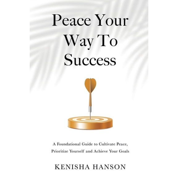 Peace Your Way to Success: A foundational guide to cultivate peace, prioritize yourself and achieve your goals, (Paperback)