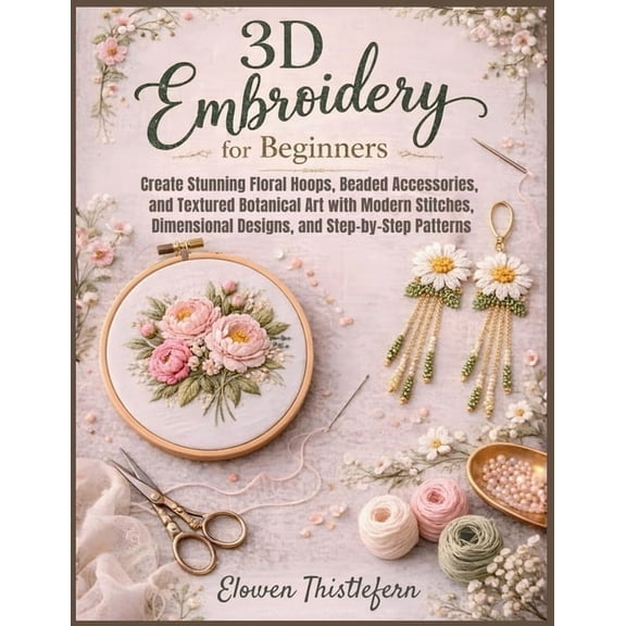 3D Embroidery For Beginners: Create Stunning Floral Hoops, Beaded Accessories, and Textured Botanical Art with Modern St, (Paperback)