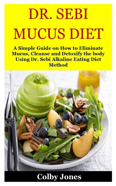 Dr Sebi Mucus Diet A Simple Guide On How To Eliminate Mucus Cleanse And Detoxify The Body Using Dr Sebi Alkaline Eating Diet Method Paperback Walmart Com