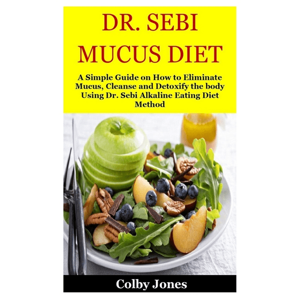 Dr Sebi Mucus Diet A Simple Guide On How To Eliminate Mucus Cleanse And Detoxify The Body Using Dr Sebi Alkaline Eating Diet Method Paperback Walmart Com