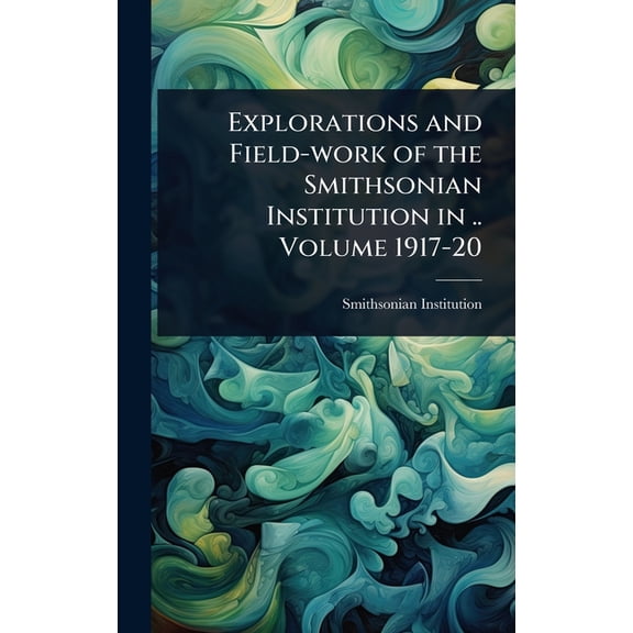 Explorations and Field-work of the Smithsonian Institution in .. Volume 1917-20, (Hardcover)