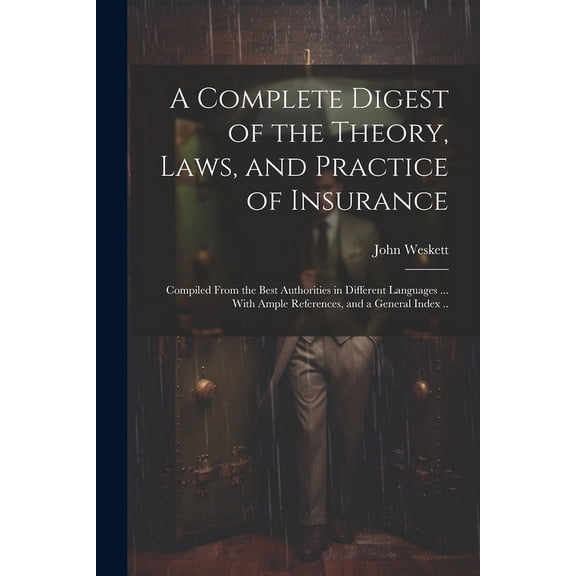 A Complete Digest of the Theory, Laws, and Practice of Insurance; Compiled From the Best Authorities in Different Languages ... With Ample References, and a General Index .. (Paperback)