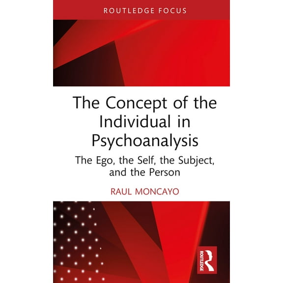 Routledge Focus on Mental Health The Concept of the Individual in Psychoanalysis: The Ego, the Self, the Subject, and the Person, (Hardcover)