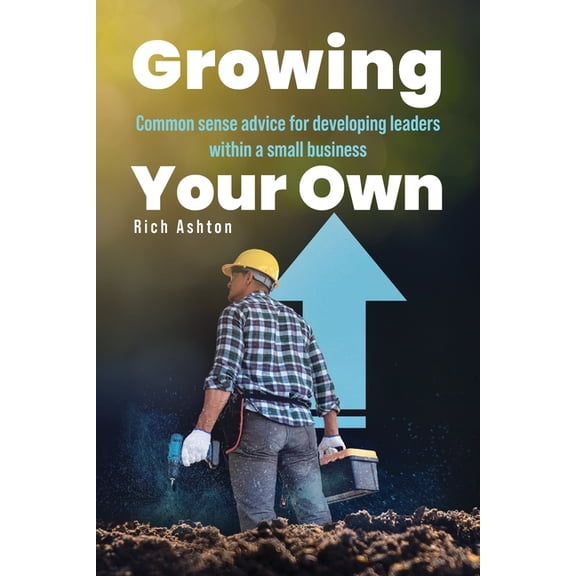 Growing Your Own: Common sense advice for developing leaders within a small business, (Paperback)