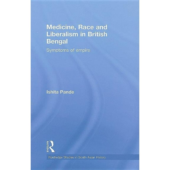 Routledge Studies in South Asian History Medicine, Race and Liberalism in British Bengal: Symptoms of Empire, Book 05, (Hardcover)