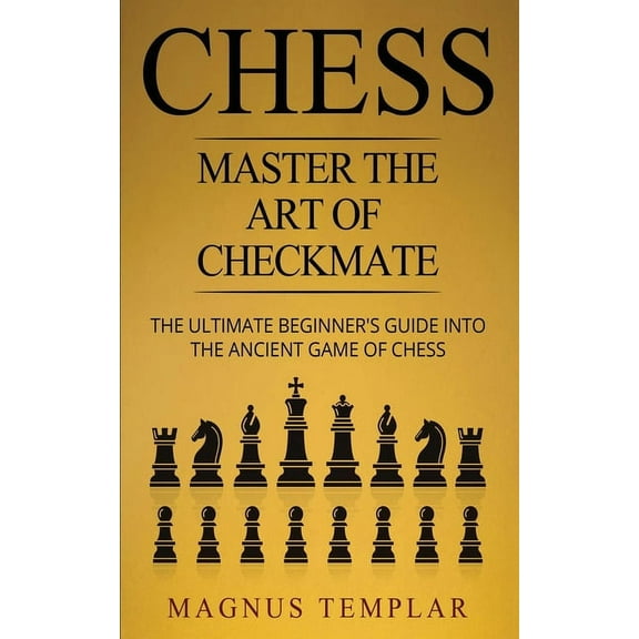 Chess: Master The Art Of Checkmate - The Ultimate Beginner's Guide Into The Ancient Game of Chess, (Paperback)