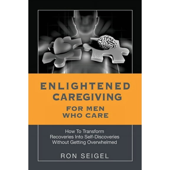 Enlightened Caregiving for Men Who Care: How to Transform Recoveries Into Self-Discoveries Without Getting Overwhelmed (Paperback)