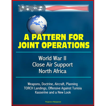 A Pattern for Joint Operations: World War II Close Air Support, North Africa - Weapons, Doctrine, Aircraft, Planning, TORCH Landings, Offensive Against Tunisia, Kasserine and a New Look - (Best Close Air Support Aircraft)