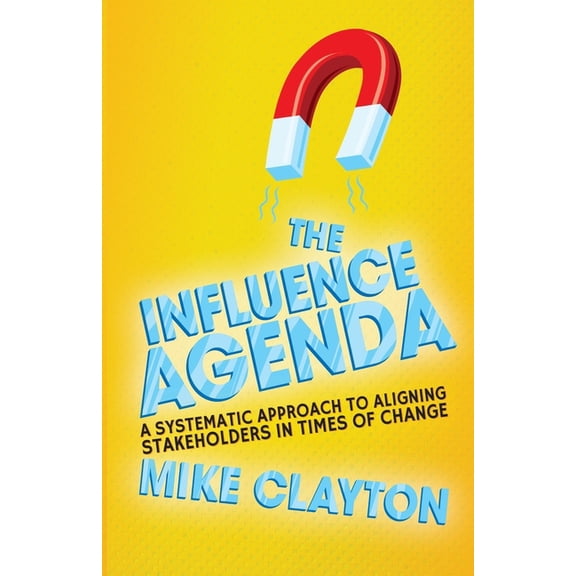 The Influence Agenda: A Systematic Approach to Aligning Stakeholders in Times of Change, (Paperback)