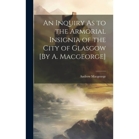 An Inquiry As to the Armorial Insignia of the City of Glasgow [By A. Macgeorge]
