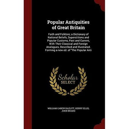 Popular Antiquities of Great Britain: Faith and Folklore; A Dictionary of National Beliefs, Superstitions and Popular Customs, Past and Current, with