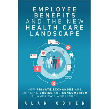 Employee Benefits and the New Health Care Landscape : How Private Exchanges Are Bringing Choice and Consumerism to America's